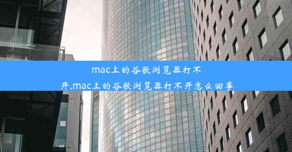 mac上的谷歌浏览器打不开,mac上的谷歌浏览器打不开怎么回事