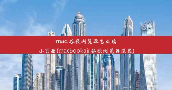 mac.谷歌浏览器怎么缩小页面(macbookair谷歌浏览器设置)