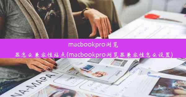 macbookpro浏览器怎么兼容性站点(macbookpro浏览器兼容性怎么设置)