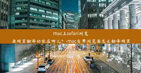 mac上safari浏览器网页翻译功能在哪儿？-mac自带浏览器怎么翻译网页