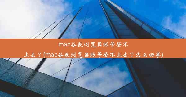 mac谷歌浏览器账号登不上去了(mac谷歌浏览器账号登不上去了怎么回事)