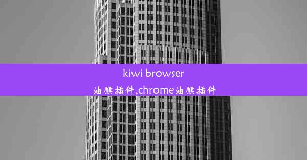 kiwi browser油猴插件,chrome油猴插件