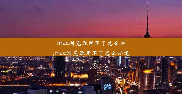 mac浏览器用不了怎么办,mac浏览器用不了怎么办呢