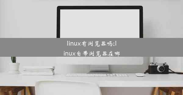 linux有浏览器吗;linux自带浏览器在哪