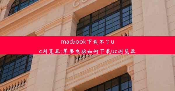 macbook下载不了uc浏览器;苹果电脑如何下载uc浏览器