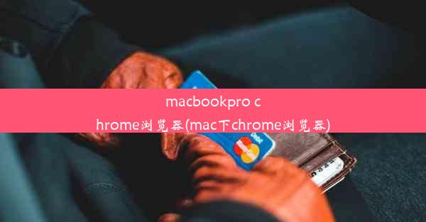 macbookpro chrome浏览器(mac下chrome浏览器)