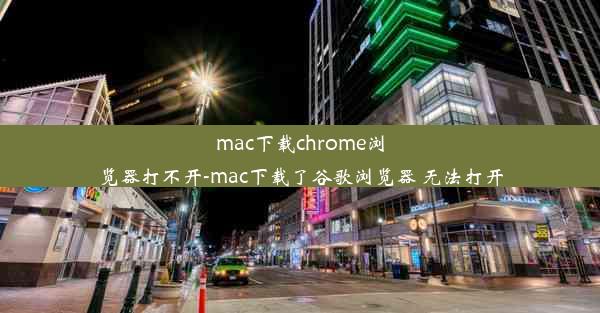 mac下载chrome浏览器打不开-mac下载了谷歌浏览器 无法打开