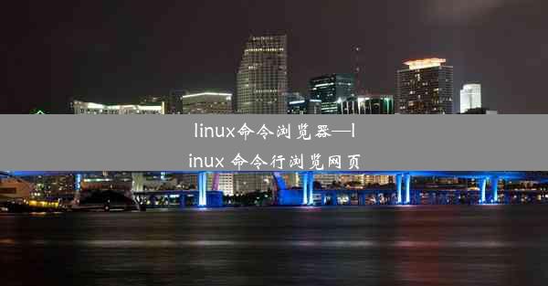 linux命令浏览器—linux 命令行浏览网页