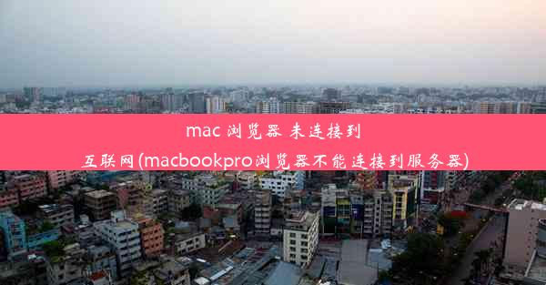 mac 浏览器 未连接到互联网(macbookpro浏览器不能连接到服务器)