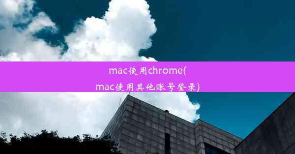 mac使用chrome(mac使用其他账号登录)