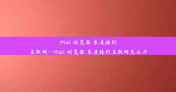 mac 浏览器 未连接到互联网—mac 浏览器 未连接到互联网怎么办