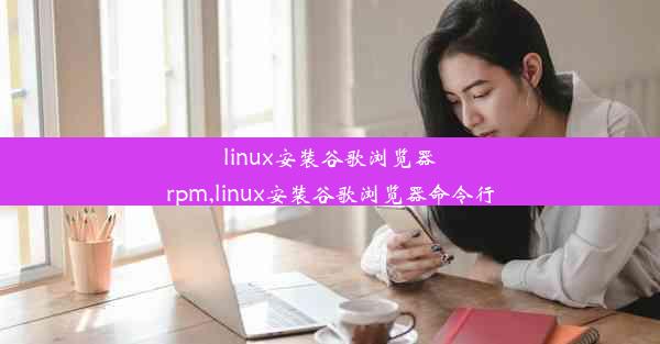 linux安装谷歌浏览器rpm,linux安装谷歌浏览器命令行