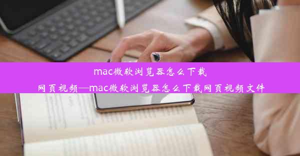 mac微软浏览器怎么下载网页视频—mac微软浏览器怎么下载网页视频文件