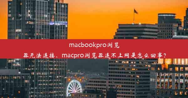 macbookpro浏览器无法连接、macpro浏览器连不上网是怎么回事？