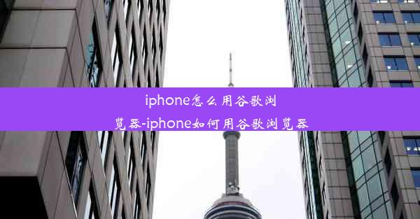 iphone怎么用谷歌浏览器-iphone如何用谷歌浏览器