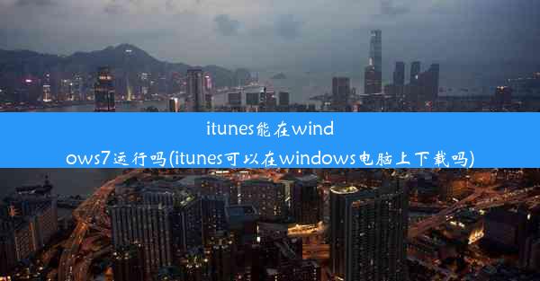 itunes能在windows7运行吗(itunes可以在windows电脑上下载吗)