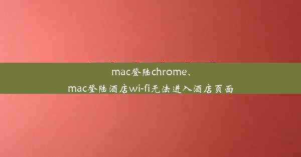 mac登陆chrome、mac登陆酒店wi-fi无法进入酒店页面