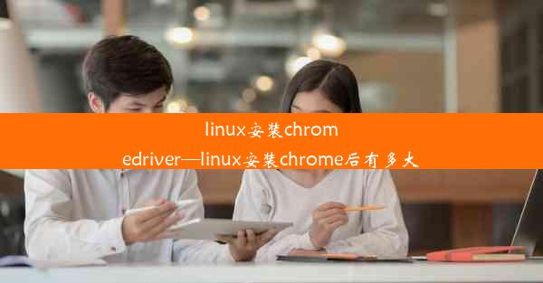 linux安装chromedriver—linux安装chrome后有多大