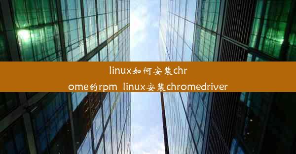 linux如何安装chrome的rpm_linux安装chromedriver