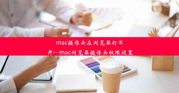 mac摄像头在浏览器打不开—mac浏览器摄像头权限设置