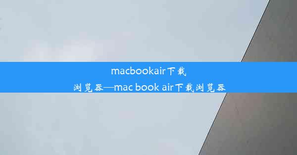 macbookair下载浏览器—mac book air下载浏览器