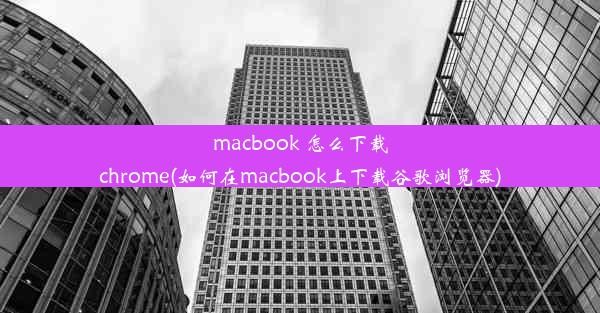 macbook 怎么下载chrome(如何在macbook上下载谷歌浏览器)