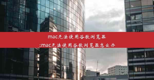 mac无法使用谷歌浏览器;mac无法使用谷歌浏览器怎么办