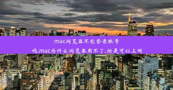 mac浏览器不能登录账号吗,mac为什么浏览器用不了,但是可以上网