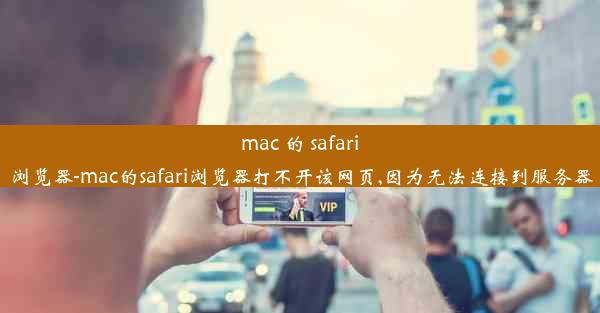 mac 的 safari 浏览器-mac的safari浏览器打不开该网页,因为无法连接到服务器