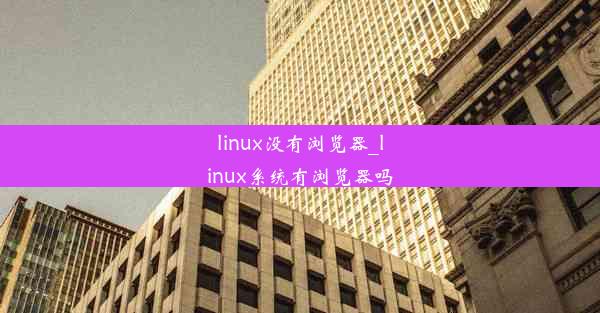 linux没有浏览器_linux系统有浏览器吗