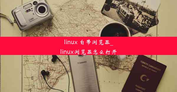 linux 自带浏览器_linux浏览器怎么打开