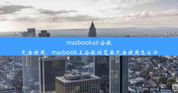 macbookair谷歌无法使用、macbook上谷歌浏览器无法使用怎么办