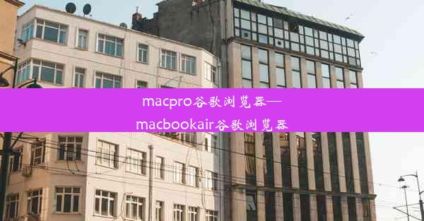 macpro谷歌浏览器—macbookair谷歌浏览器