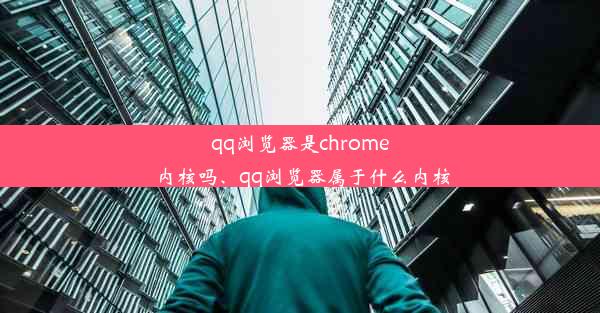 qq浏览器是chrome内核吗、qq浏览器属于什么内核