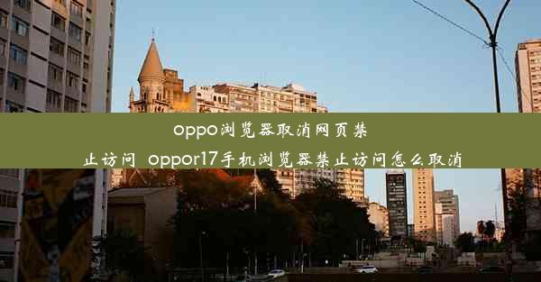 oppo浏览器取消网页禁止访问_oppor17手机浏览器禁止访问怎么取消