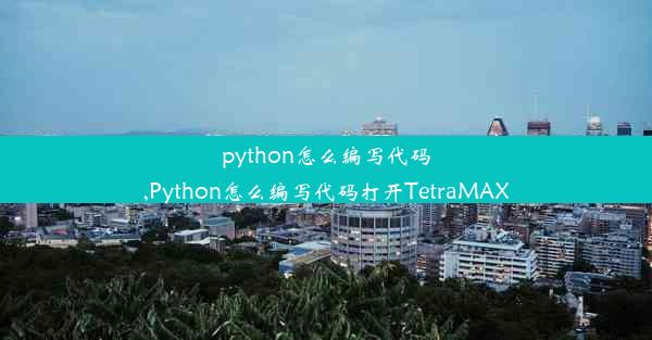 python怎么编写代码,Python怎么编写代码打开TetraMAX