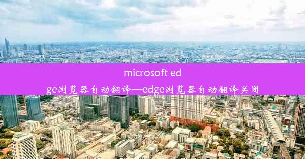 microsoft edge浏览器自动翻译—edge浏览器自动翻译关闭