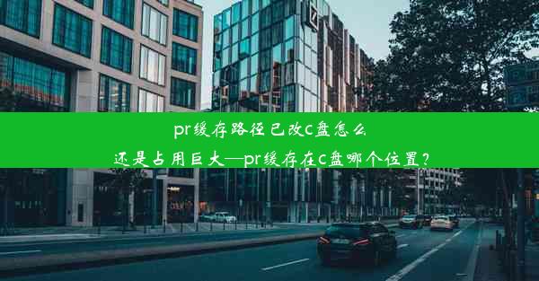 pr缓存路径已改c盘怎么还是占用巨大—pr缓存在c盘哪个位置？