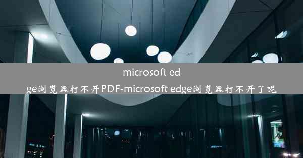 microsoft edge浏览器打不开PDF-microsoft edge浏览器打不开了呢