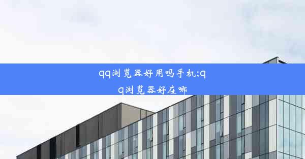 qq浏览器好用吗手机;qq浏览器好在哪