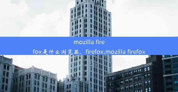 mozilla firefox是什么浏览器、firefox,mozilla firefox