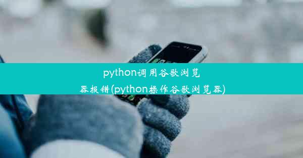 python调用谷歌浏览器报错(python操作谷歌浏览器)