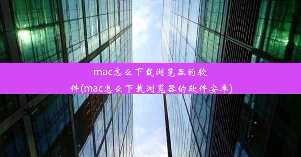 mac怎么下载浏览器的软件(mac怎么下载浏览器的软件安卓)