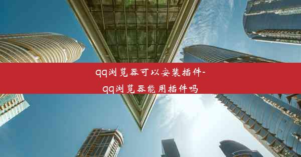 qq浏览器可以安装插件-qq浏览器能用插件吗