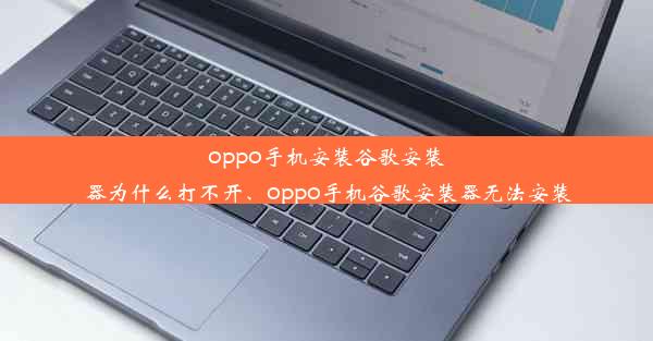 oppo手机安装谷歌安装器为什么打不开、oppo手机谷歌安装器无法安装