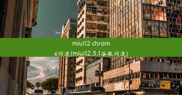 miui12 chrome闪退(miui12.5.1谷歌闪退)