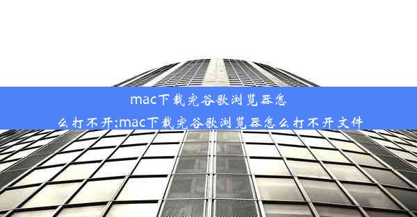 mac下载完谷歌浏览器怎么打不开;mac下载完谷歌浏览器怎么打不开文件