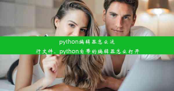 python编辑器怎么运行文件、python自带的编辑器怎么打开