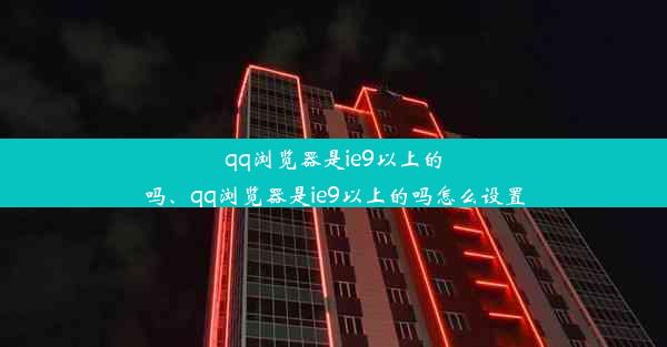 qq浏览器是ie9以上的吗、qq浏览器是ie9以上的吗怎么设置