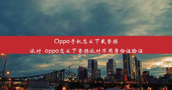 Oppo手机怎么下载香肠派对_oppo怎么下香肠派对不用身份证验证